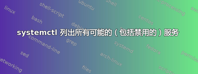 systemctl 列出所有可能的（包括禁用的）服务