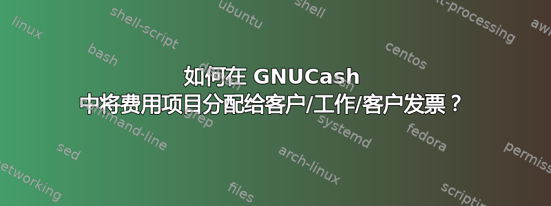 如何在 GNUCash 中将费用项目分配给客户/工作/客户发票？