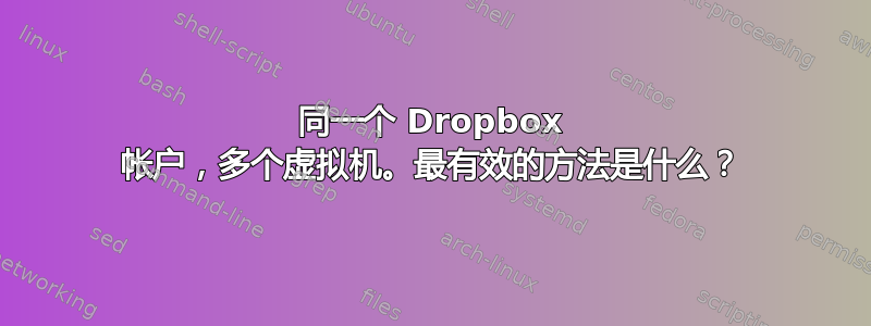 同一个 Dropbox 帐户，多个虚拟机。最有效的方法是什么？