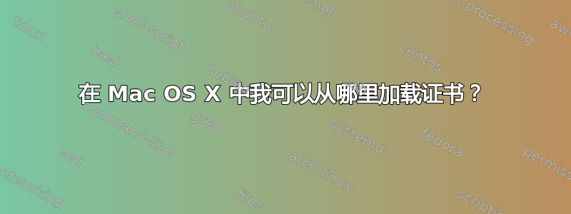 在 Mac OS X 中我可以从哪里加载证书？