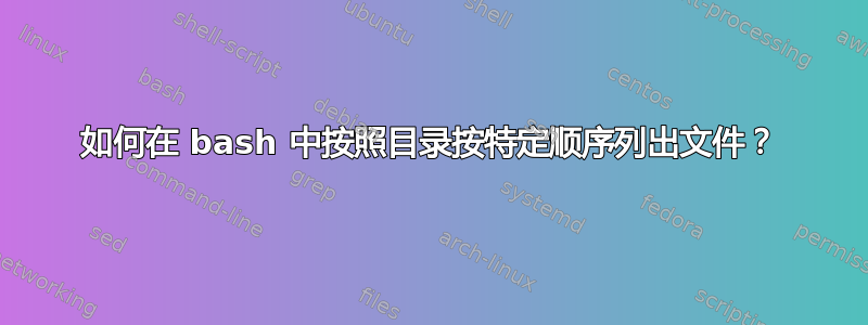 如何在 bash 中按照目录按特定顺序列出文件？