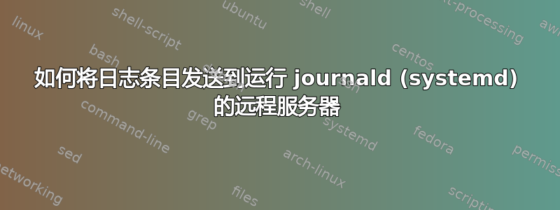 如何将日志条目发送到运行 journald (systemd) 的远程服务器