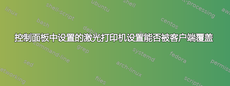 控制面板中设置的激光打印机设置能否被客户端覆盖