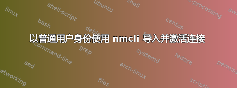 以普通用户身份使用 nmcli 导入并激活连接