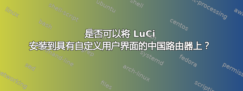 是否可以将 LuCi 安装到具有自定义用户界面的中国路由器上？