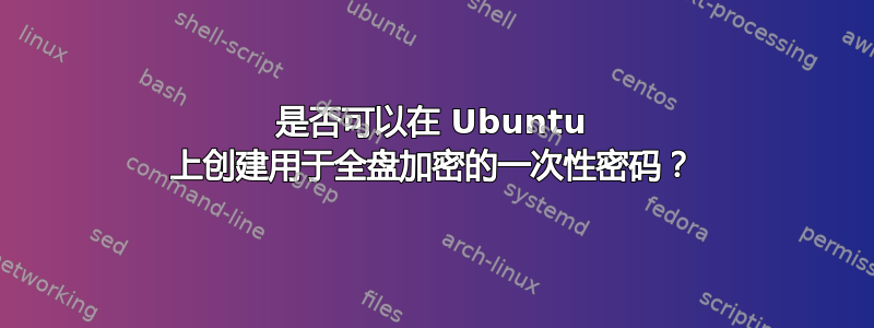 是否可以在 Ubuntu 上创建用于全盘加密的一次性密码？