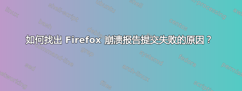 如何找出 Firefox 崩溃报告提交失败的原因？