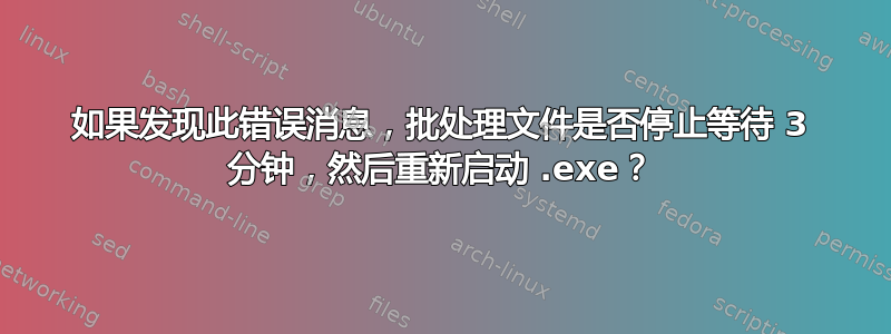 如果发现此错误消息，批处理文件是否停止等待 3 分钟，然后重新启动 .exe？