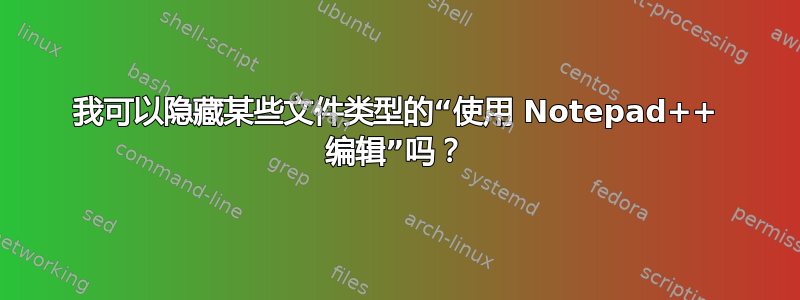 我可以隐藏某些文件类型的“使用 Notepad++ 编辑”吗？