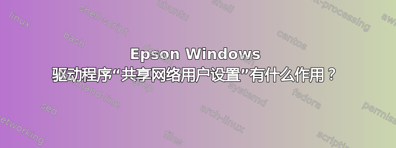 Epson Windows 驱动程序“共享网络用户设置”有什么作用？