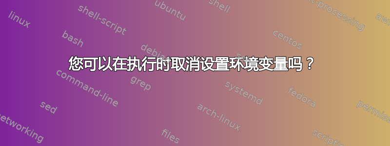 您可以在执行时取消设置环境变量吗？