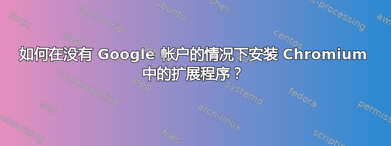 如何在没有 Google 帐户的情况下安装 Chromium 中的扩展程序？