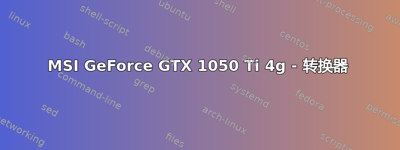 MSI GeForce GTX 1050 Ti 4g - 转换器