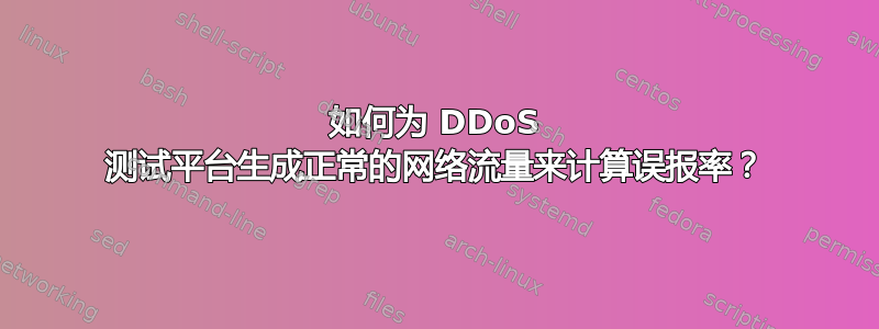 如何为 DDoS 测试平台生成正常的网络流量来计算误报率？