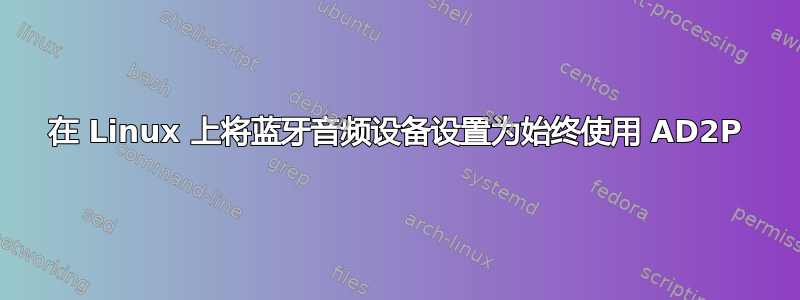 在 Linux 上将蓝牙音频设备设置为始终使用 AD2P