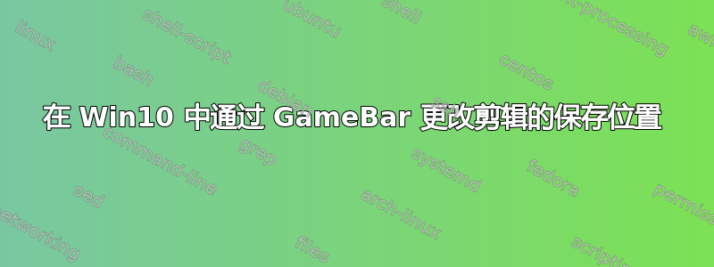 在 Win10 中通过 GameBar 更改剪辑的保存位置