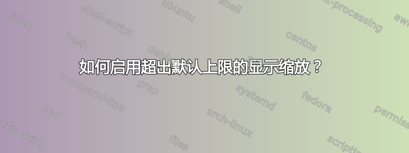 如何启用超出默认上限的显示缩放？