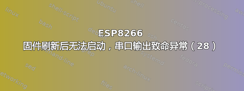 ESP8266 固件刷新后无法启动，串口输出致命异常（28）