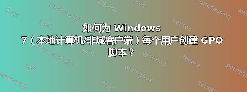 如何为 Windows 7（本地计算机/非域客户端）每个用户创建 GPO 脚本？