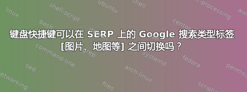 键盘快捷键可以在 SERP 上的 Google 搜索类型标签 [图片、地图等] 之间切换吗？