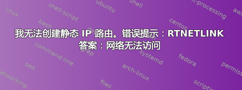 我无法创建静态 IP 路由。错误提示：RTNETLINK 答案：网络无法访问