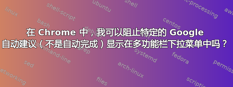 在 Chrome 中，我可以阻止特定的 Google 自动建议（不是自动完成）显示在多功能栏下拉菜单中吗？