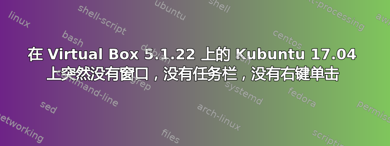 在 Virtual Box 5.1.22 上的 Kubuntu 17.04 上突然没有窗口，没有任务栏，没有右键单击