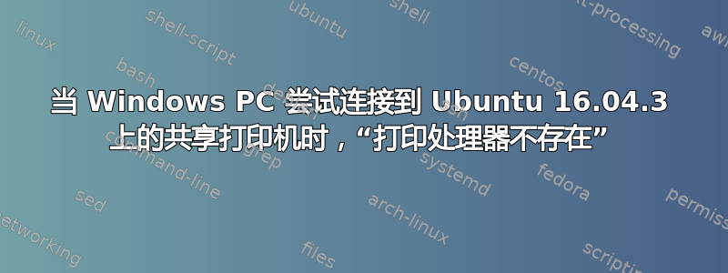 当 Windows PC 尝试连接到 Ubuntu 16.04.3 上的共享打印机时，“打印处理器不存在”