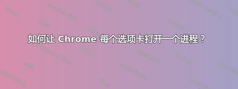 如何让 Chrome 每个选项卡打开一个进程？