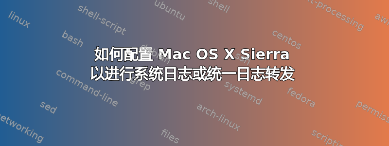 如何配置 Mac OS X Sierra 以进行系统日志或统一日志转发