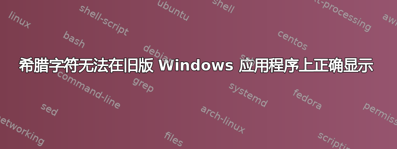 希腊字符无法在旧版 Windows 应用程序上正确显示