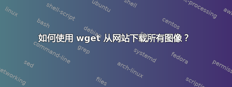 如何使用 wget 从网站下载所有图像？