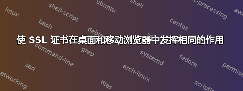 使 SSL 证书在桌面和移动浏览器中发挥相同的作用