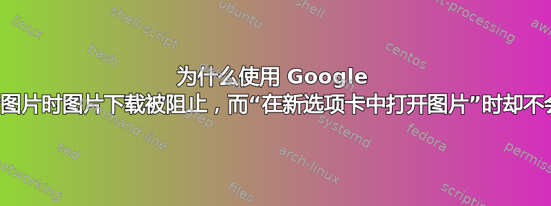 为什么使用 Google 图片搜索查看图片时图片下载被阻止，而“在新选项卡中打开图片”时却不会阻止下载？