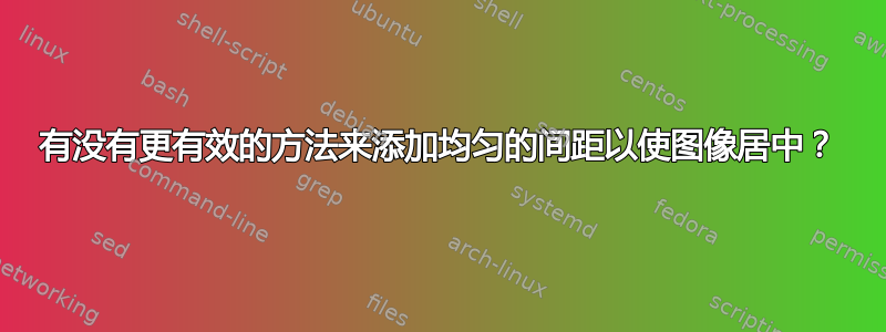 有没有更有效的方法来添加均匀的间距以使图像居中？