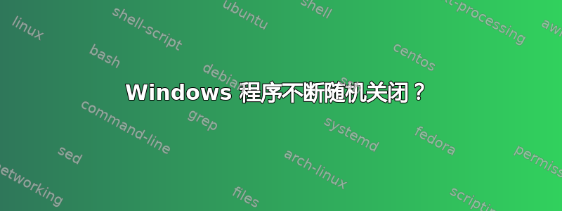 Windows 程序不断随机关闭？