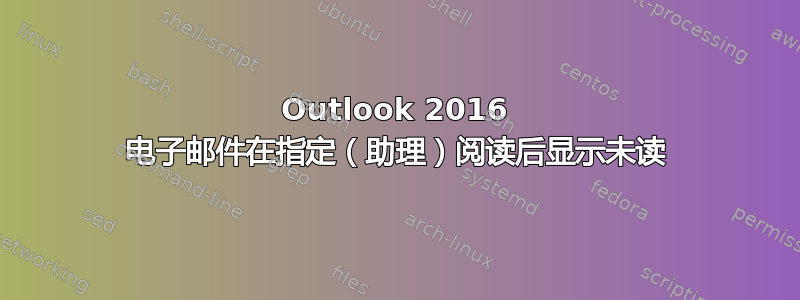 Outlook 2016 电子邮件在指定（助理）阅读后显示未读