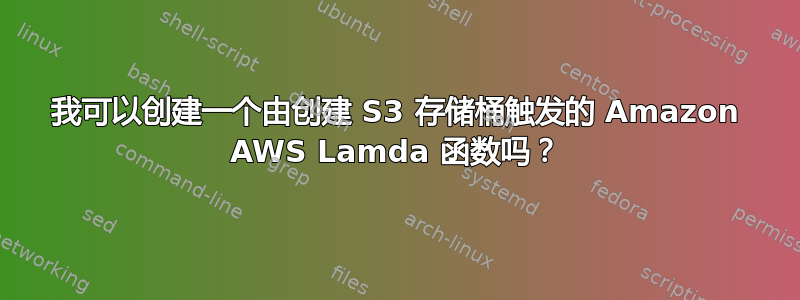 我可以创建一个由创建 S3 存储桶触发的 Amazon AWS Lamda 函数吗？