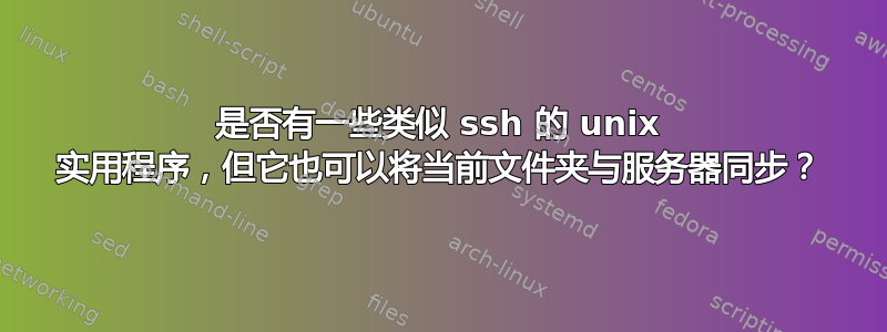 是否有一些类似 ssh 的 unix 实用程序，但它也可以将当前文件夹与服务器同步？