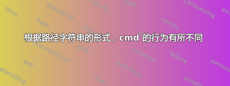 根据路径字符串的形式，cmd 的行为有所不同