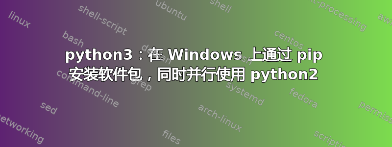 python3：在 Windows 上通过 pip 安装软件包，同时并行使用 python2