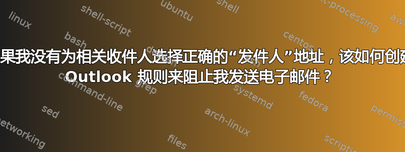 如果我没有为相关收件人选择正确的“发件人”地址，该如何创建 Outlook 规则来阻止我发送电子邮件？