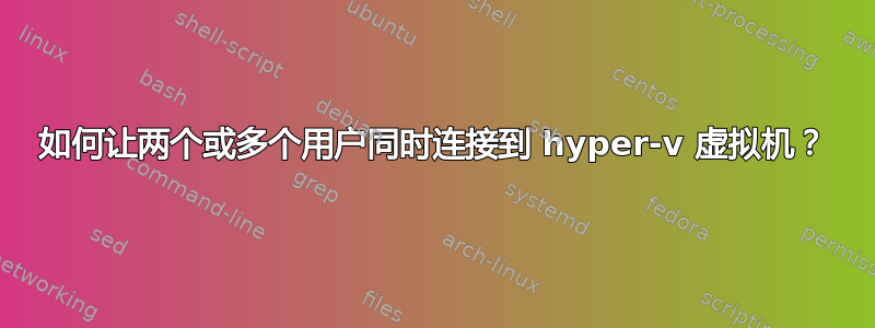 如何让两个或多个用户同时连接到 hyper-v 虚拟机？