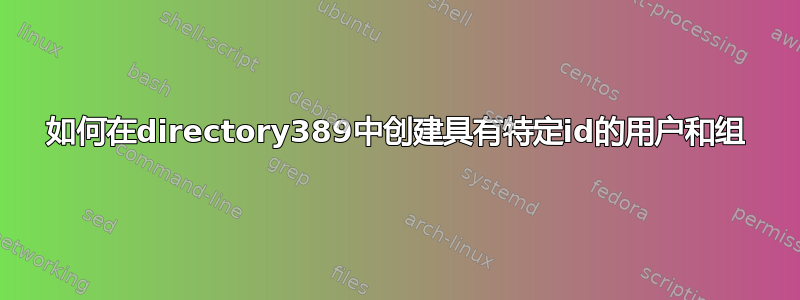 如何在directory389中创建具有特定id的用户和组