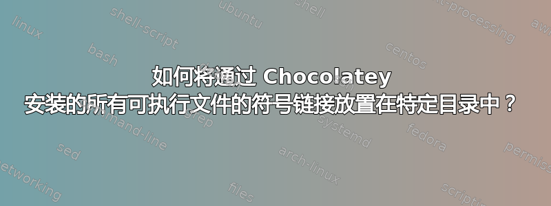 如何将通过 Chocolatey 安装的所有可执行文件的符号链接放置在特定目录中？