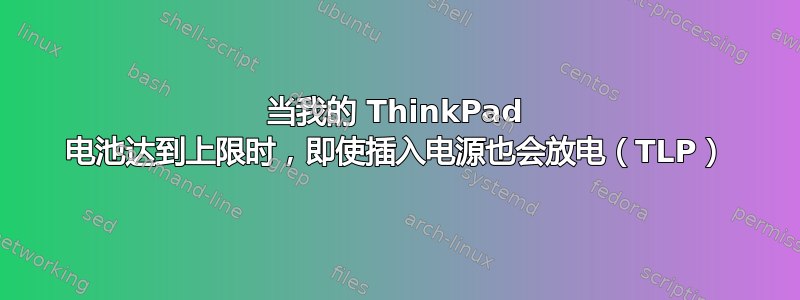 当我的 ThinkPad 电池达到上限时，即使插入电源也会放电（TLP）