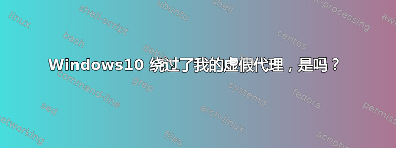 Windows10 绕过了我的虚假代理，是吗？