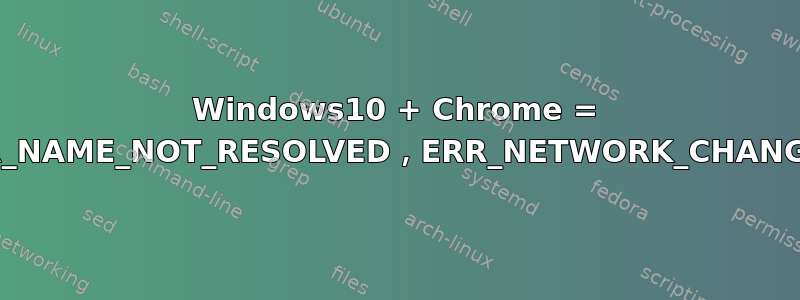 Windows10 + Chrome = ERR_NAME_NOT_RESOLVED，ERR_NETWORK_CHANGED