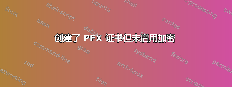 创建了 PFX 证书但未启用加密