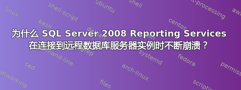 为什么 SQL Server 2008 Reporting Services 在连接到远程数据库服务器实例时不断崩溃？